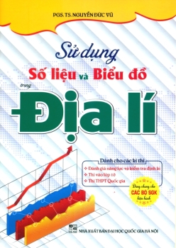 SỬ DỤNG SỐ LIỆU VÀ BIỂU ĐỒ TRONG ĐỊA LÍ - Dành cho các kì thi: Đánh giá năng lực và kiểm tra định kì, Thi vào lớp 10, Thi THPT Quốc gia (Dùng chung cho các bộ SGK hiện hành)